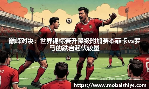 巅峰对决：世界锦标赛升降级附加赛本菲卡vs罗马的跌宕起伏较量
