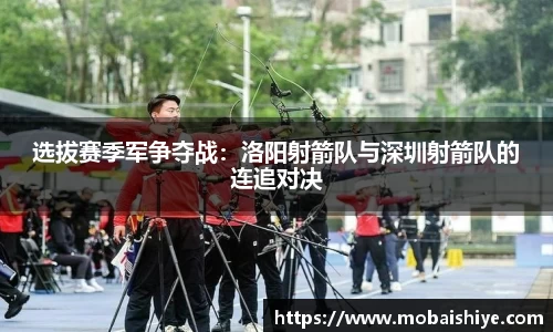选拔赛季军争夺战：洛阳射箭队与深圳射箭队的连追对决