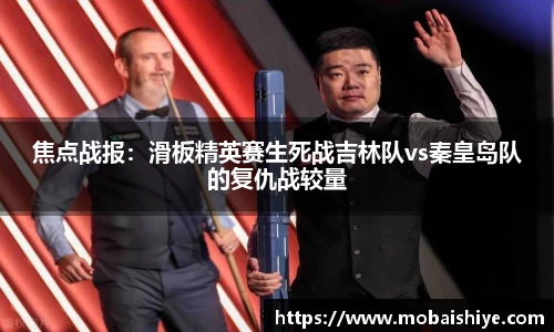 焦点战报：滑板精英赛生死战吉林队vs秦皇岛队的复仇战较量