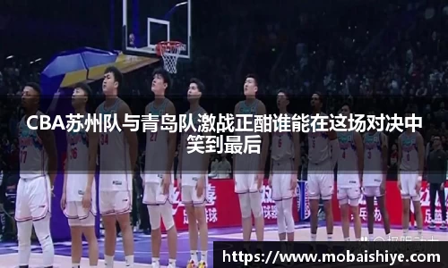 CBA苏州队与青岛队激战正酣谁能在这场对决中笑到最后
