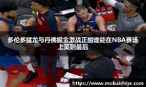 多伦多猛龙与丹佛掘金激战正酣谁能在NBA赛场上笑到最后
